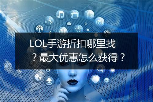 LOL手游折扣哪里找？最大优惠怎么获得？