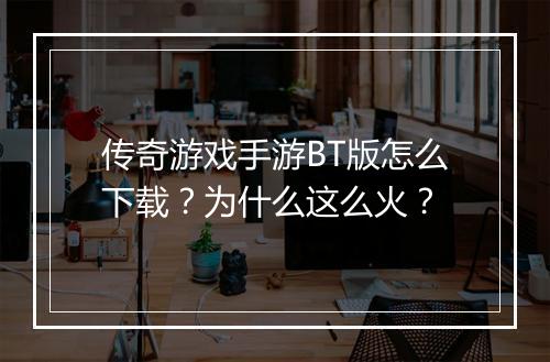 传奇游戏手游BT版怎么下载？为什么这么火？