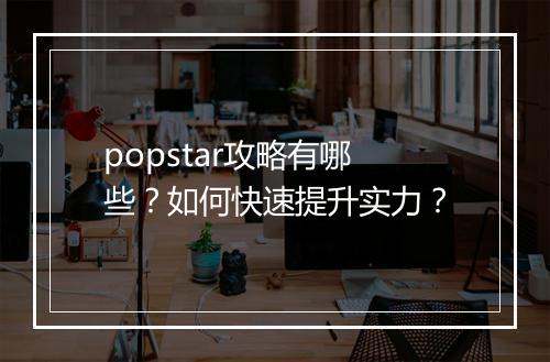 popstar攻略有哪些?如何快速提升实力?