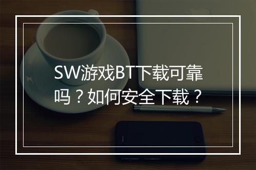 SW游戏BT下载可靠吗?如何安全下载?