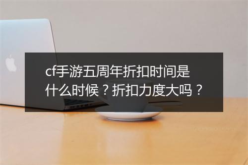 cf手游五周年折扣时间是什么时候？折扣力度大吗？
