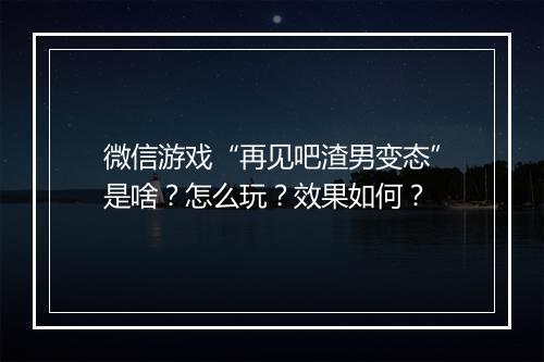 微信游戏“再见吧渣男变态”是啥？怎么玩？效果如何？