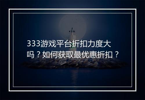 333游戏平台折扣力度大吗？如何获取最优惠折扣？
