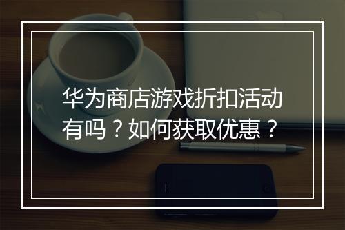 华为商店游戏折扣活动有吗？如何获取优惠？