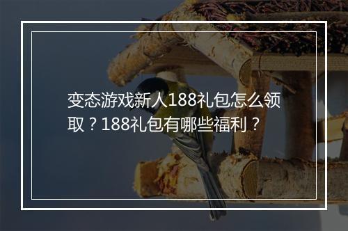 变态游戏新人188礼包怎么领取？188礼包有哪些福利？
