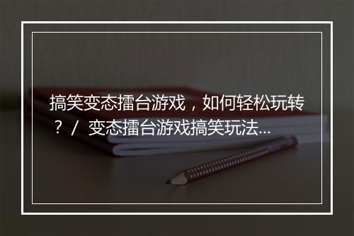 搞笑变态擂台游戏，如何轻松玩转？／ 变态擂台游戏搞笑玩法揭秘？