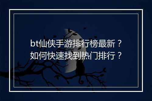 bt仙侠手游排行榜最新？如何快速找到热门排行？