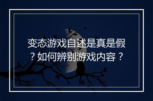 变态游戏自述是真是假?如何辨别游戏内容?