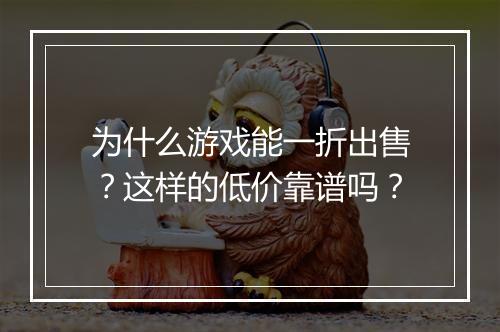 为什么游戏能一折出售?这样的低价靠谱吗?
