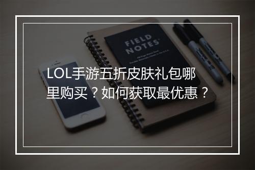 LOL手游五折皮肤礼包哪里购买?如何获取最优惠?