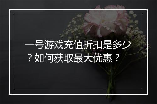 一号游戏充值折扣是多少？如何获取最大优惠？