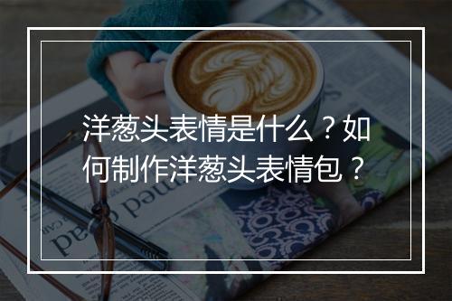 洋葱头表情是什么？如何制作洋葱头表情包？