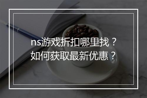 ns游戏折扣哪里找?如何获取最新优惠?
