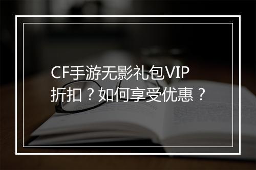 CF手游无影礼包VIP折扣？如何享受优惠？