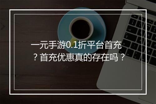 一元手游0.1折平台首充？首充优惠真的存在吗？