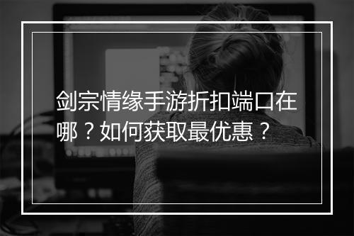 剑宗情缘手游折扣端口在哪？如何获取最优惠？