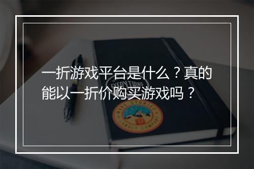 一折游戏平台是什么？真的能以一折价购买游戏吗？
