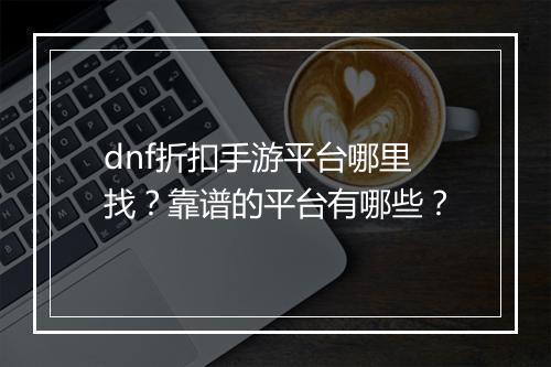 dnf折扣手游平台哪里找？靠谱的平台有哪些？