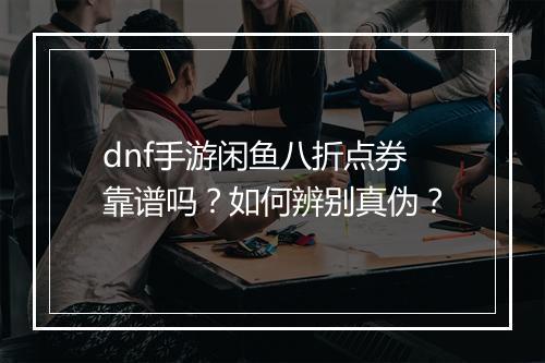 dnf手游闲鱼八折点券靠谱吗？如何辨别真伪？