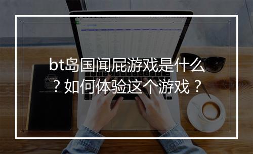bt岛国闻屁游戏是什么？如何体验这个游戏？