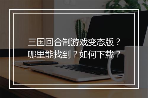 三国回合制游戏变态版？哪里能找到？如何下载？