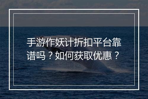手游作妖计折扣平台靠谱吗?如何获取优惠?