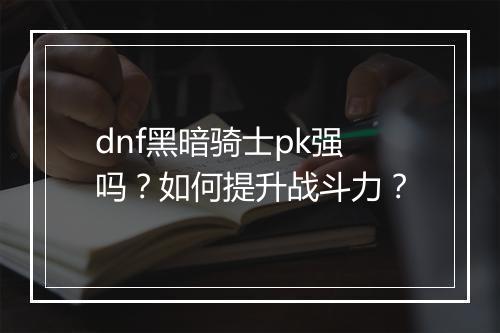 dnf黑暗骑士pk强吗？如何提升战斗力？