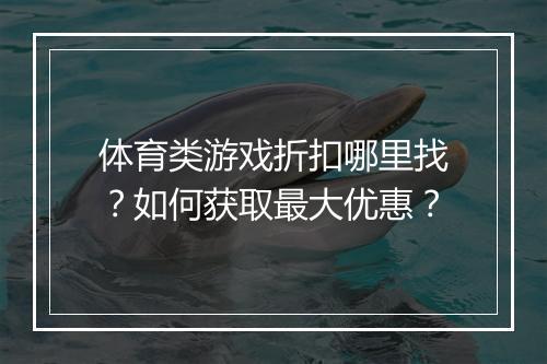 体育类游戏折扣哪里找？如何获取最大优惠？