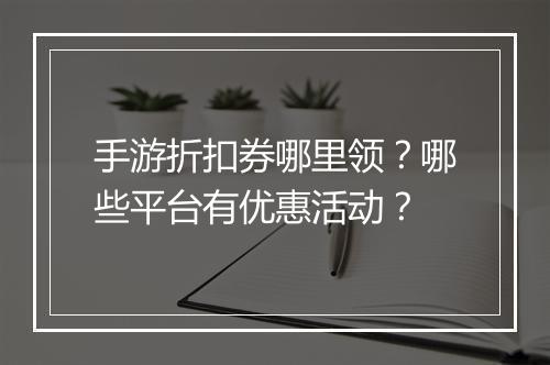 手游折扣券哪里领？哪些平台有优惠活动？