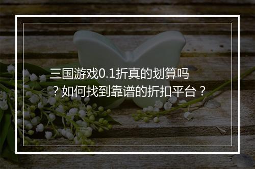 三国游戏0.1折真的划算吗？如何找到靠谱的折扣平台？
