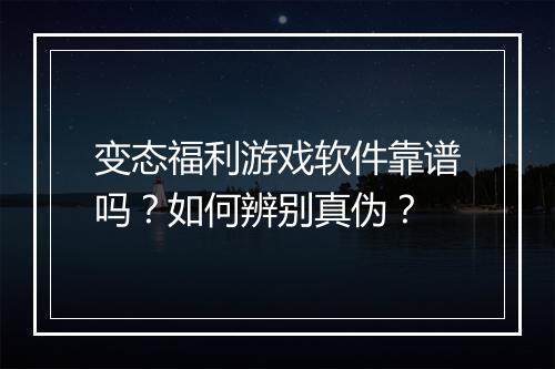 变态福利游戏软件靠谱吗?如何辨别真伪?