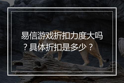 易信游戏折扣力度大吗？具体折扣是多少？