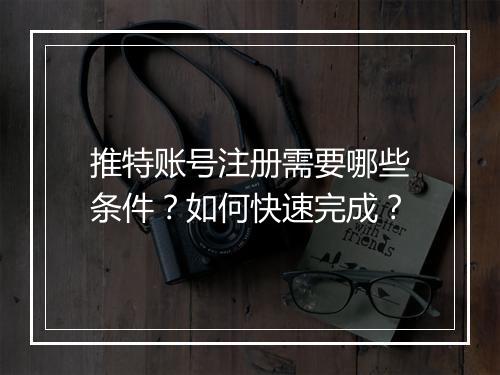 推特账号注册需要哪些条件？如何快速完成？