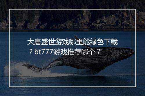 大唐盛世游戏哪里能绿色下载？bt777游戏推荐哪个？