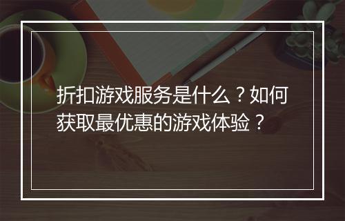 折扣游戏服务是什么?如何获取最优惠的游戏体验?
