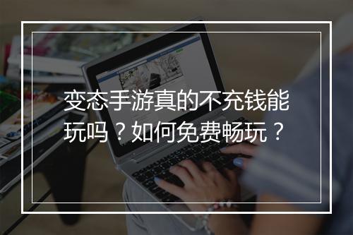 变态手游真的不充钱能玩吗?如何免费畅玩?