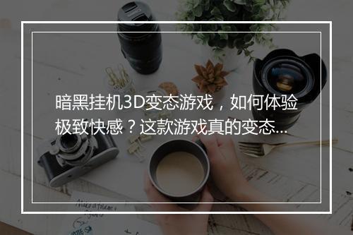 暗黑挂机3D变态游戏，如何体验极致快感？这款游戏真的变态吗？