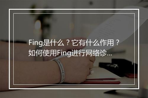 Fing是什么？它有什么作用？如何使用Fing进行网络诊断？