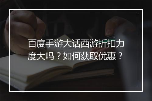 百度手游大话西游折扣力度大吗？如何获取优惠？