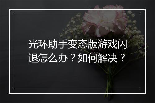 光环助手变态版游戏闪退怎么办？如何解决？