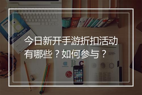 今日新开手游折扣活动有哪些?如何参与?