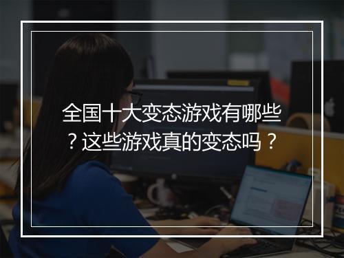 全国十大变态游戏有哪些？这些游戏真的变态吗？