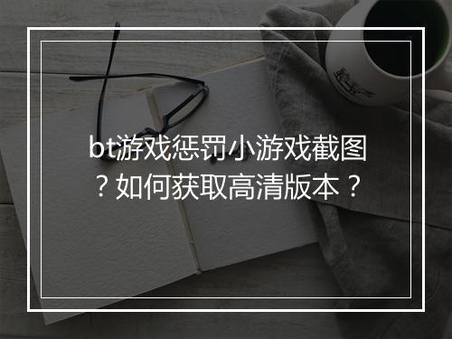 bt游戏惩罚小游戏截图？如何获取高清版本？
