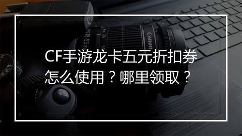 CF手游龙卡五元折扣券怎么使用？哪里领取？
