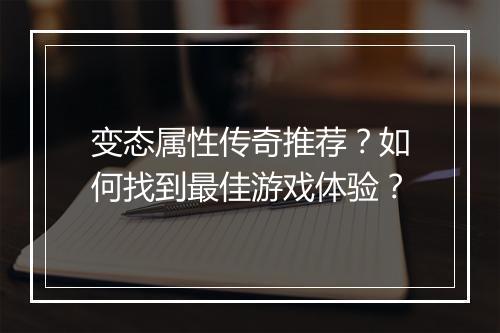 变态属性传奇推荐？如何找到最佳游戏体验？