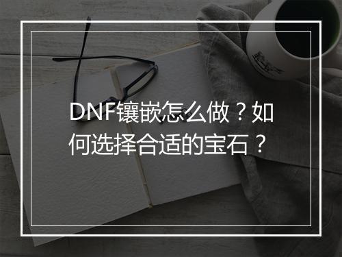 DNF镶嵌怎么做?如何选择合适的宝石?
