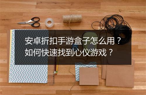 安卓折扣手游盒子怎么用？如何快速找到心仪游戏？