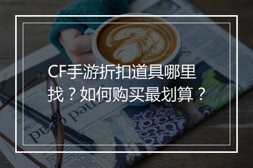 CF手游折扣道具哪里找？如何购买最划算？