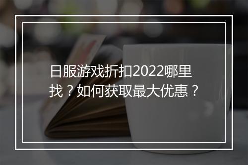 日服游戏折扣2022哪里找？如何获取最大优惠？