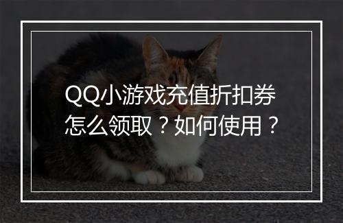 QQ小游戏充值折扣券怎么领取？如何使用？